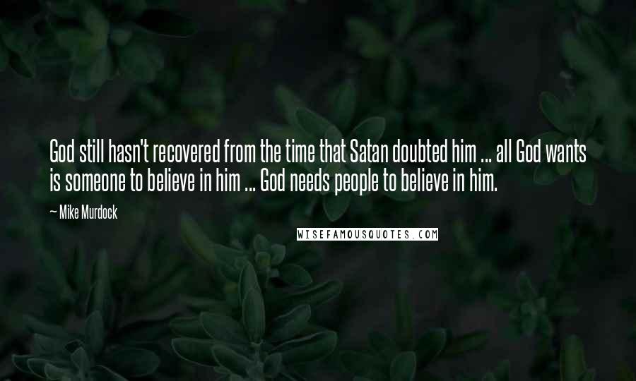 Mike Murdock Quotes: God still hasn't recovered from the time that Satan doubted him ... all God wants is someone to believe in him ... God needs people to believe in him.