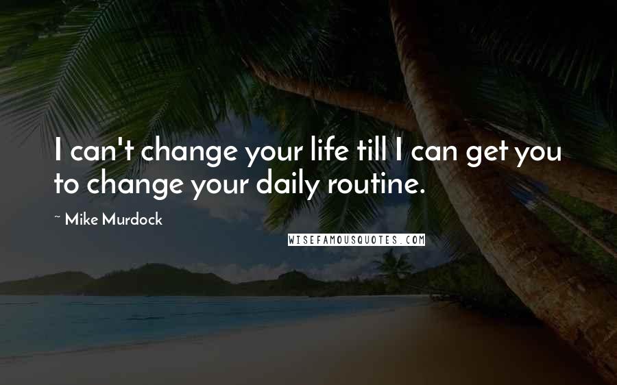 Mike Murdock Quotes: I can't change your life till I can get you to change your daily routine.