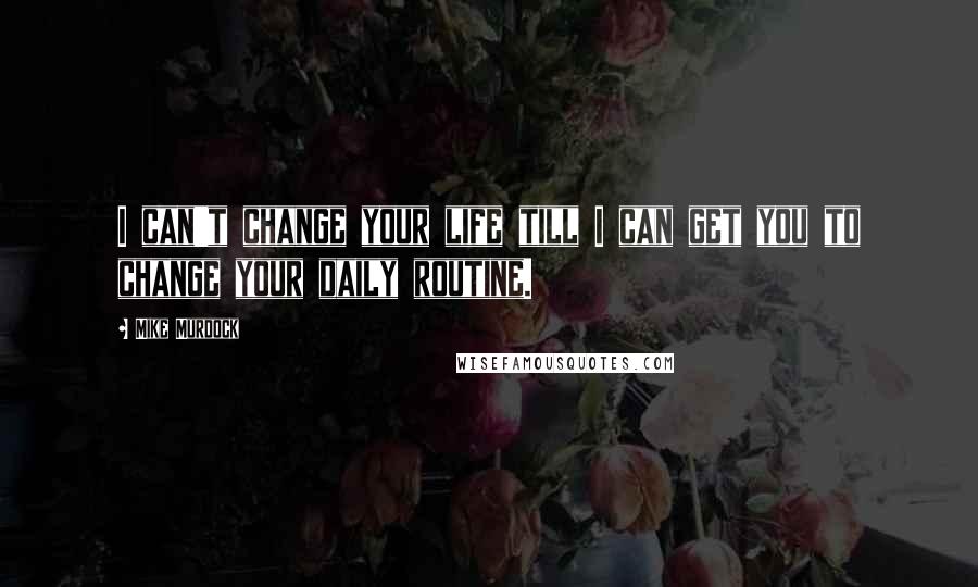 Mike Murdock Quotes: I can't change your life till I can get you to change your daily routine.