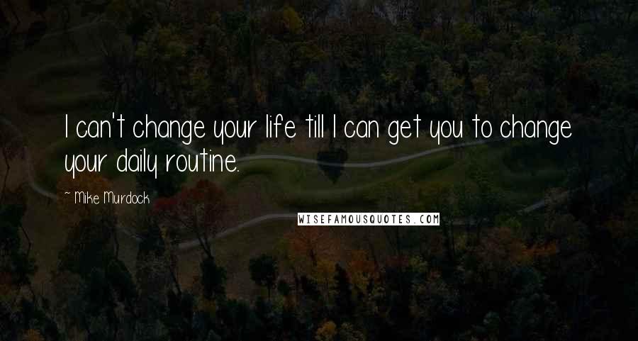 Mike Murdock Quotes: I can't change your life till I can get you to change your daily routine.