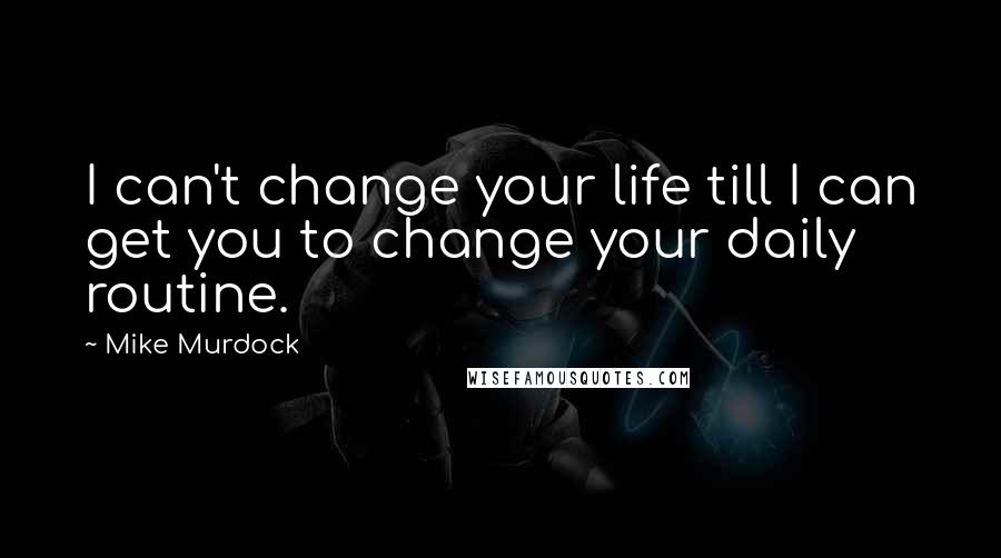 Mike Murdock Quotes: I can't change your life till I can get you to change your daily routine.