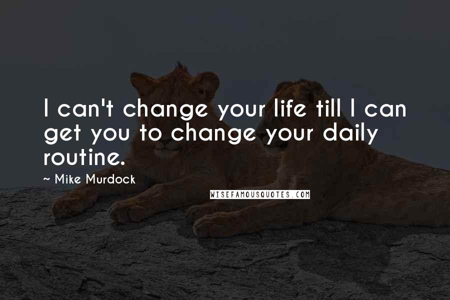 Mike Murdock Quotes: I can't change your life till I can get you to change your daily routine.