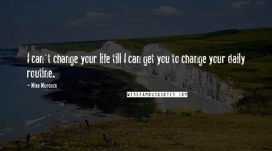 Mike Murdock Quotes: I can't change your life till I can get you to change your daily routine.