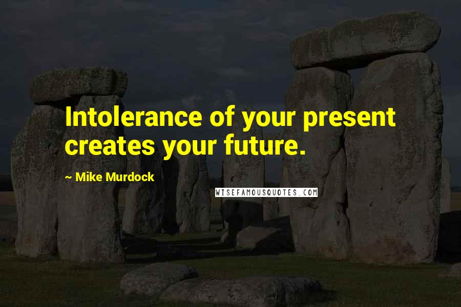 Mike Murdock Quotes: Intolerance of your present creates your future.