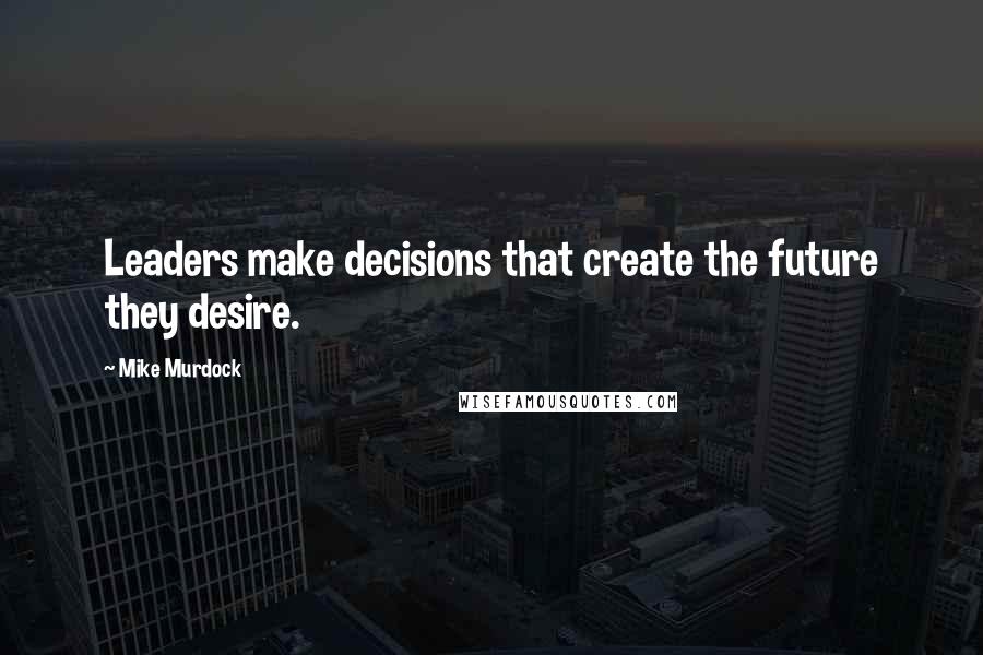 Mike Murdock Quotes: Leaders make decisions that create the future they desire.