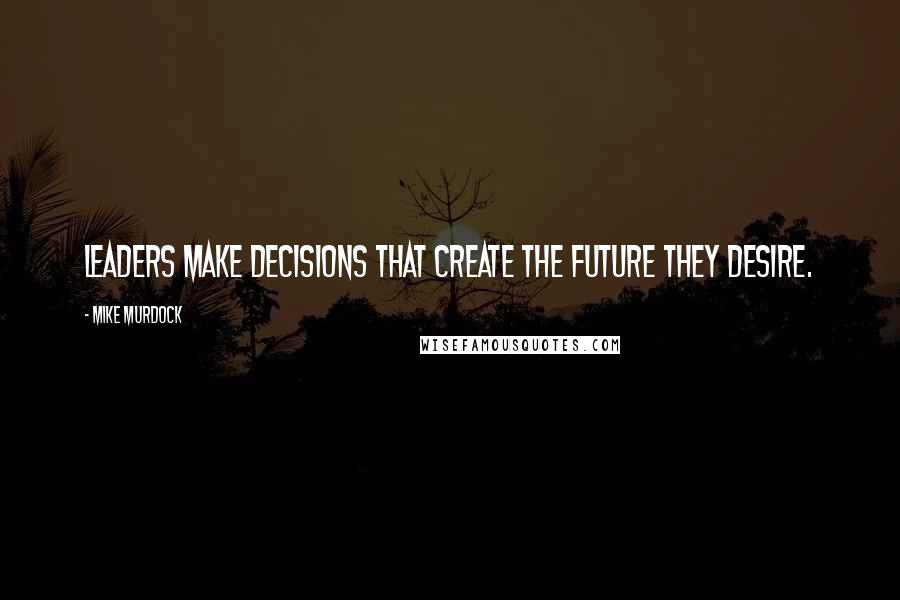 Mike Murdock Quotes: Leaders make decisions that create the future they desire.