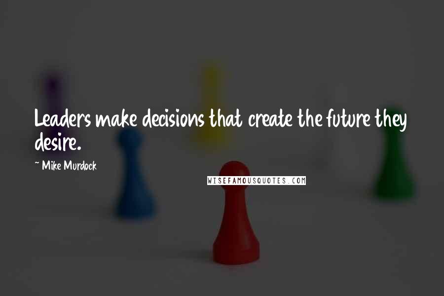 Mike Murdock Quotes: Leaders make decisions that create the future they desire.