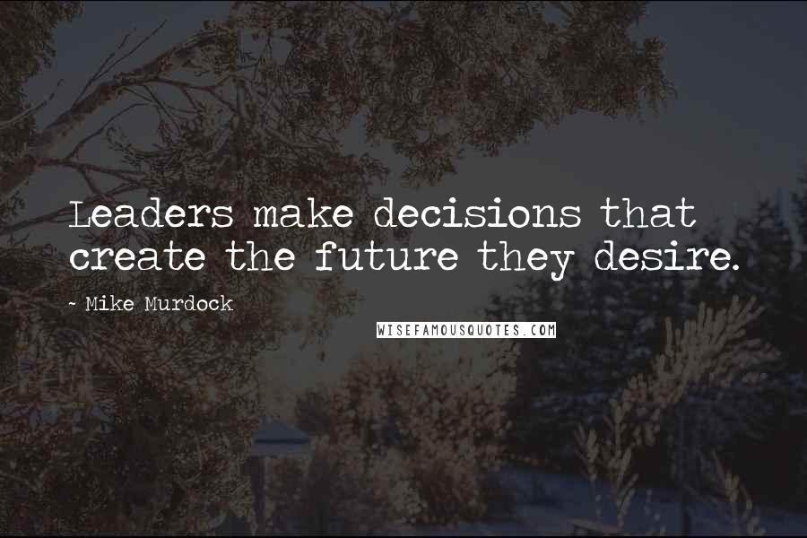 Mike Murdock Quotes: Leaders make decisions that create the future they desire.