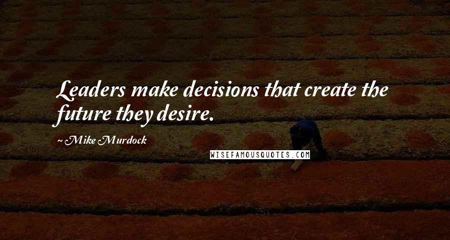 Mike Murdock Quotes: Leaders make decisions that create the future they desire.