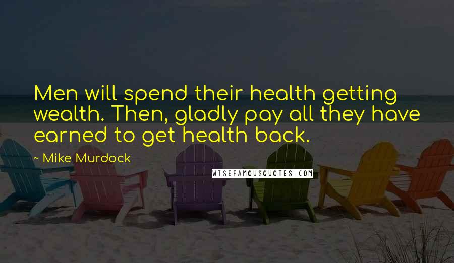 Mike Murdock Quotes: Men will spend their health getting wealth. Then, gladly pay all they have earned to get health back.