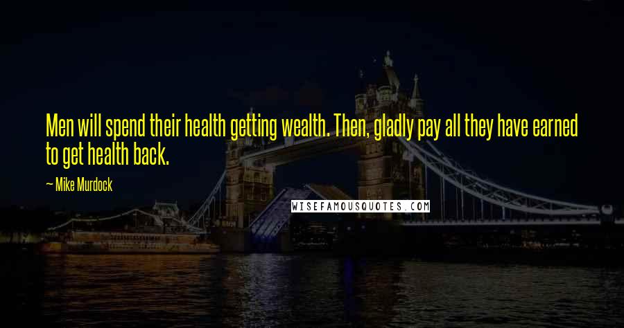 Mike Murdock Quotes: Men will spend their health getting wealth. Then, gladly pay all they have earned to get health back.