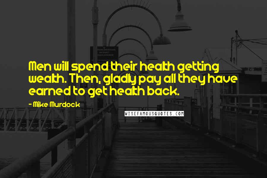 Mike Murdock Quotes: Men will spend their health getting wealth. Then, gladly pay all they have earned to get health back.