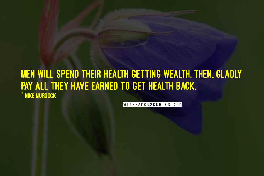 Mike Murdock Quotes: Men will spend their health getting wealth. Then, gladly pay all they have earned to get health back.