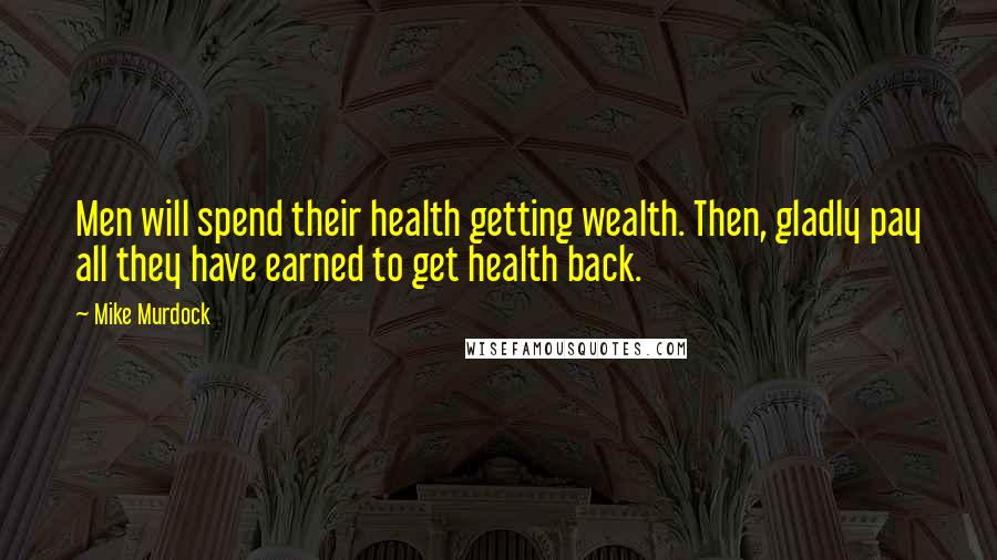 Mike Murdock Quotes: Men will spend their health getting wealth. Then, gladly pay all they have earned to get health back.