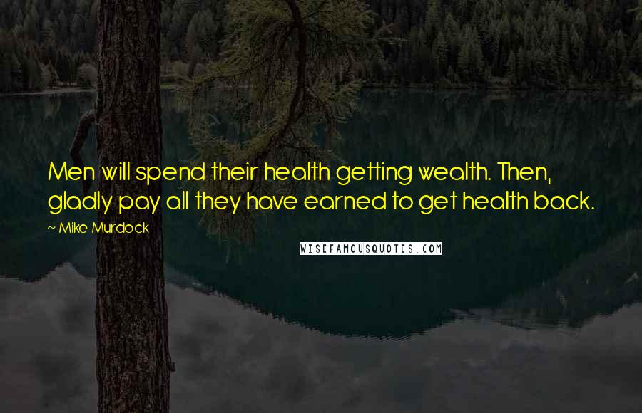 Mike Murdock Quotes: Men will spend their health getting wealth. Then, gladly pay all they have earned to get health back.