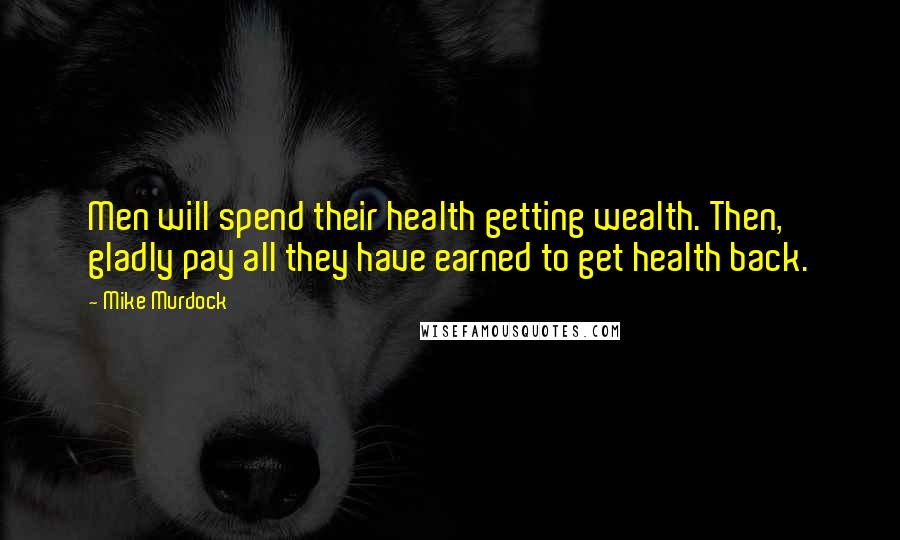 Mike Murdock Quotes: Men will spend their health getting wealth. Then, gladly pay all they have earned to get health back.