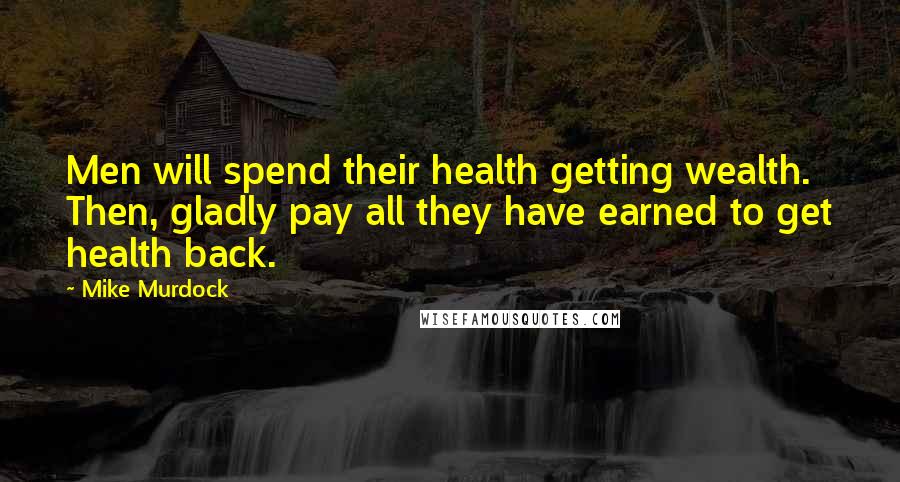 Mike Murdock Quotes: Men will spend their health getting wealth. Then, gladly pay all they have earned to get health back.