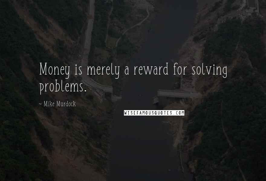 Mike Murdock Quotes: Money is merely a reward for solving problems.