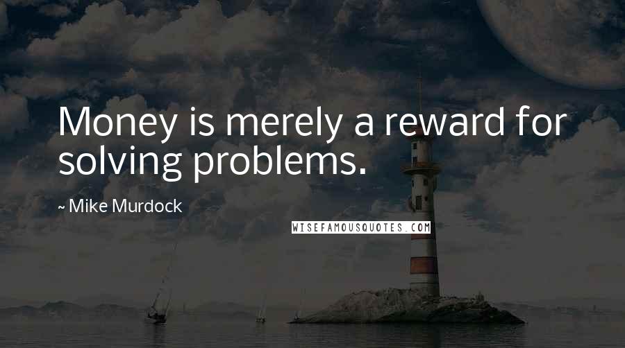 Mike Murdock Quotes: Money is merely a reward for solving problems.