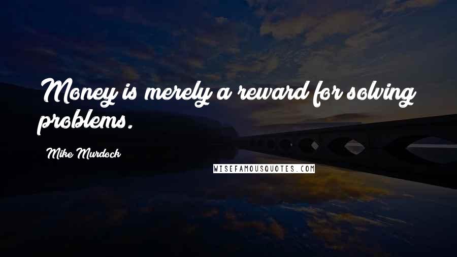 Mike Murdock Quotes: Money is merely a reward for solving problems.