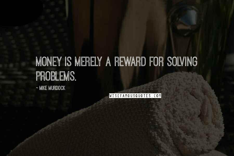 Mike Murdock Quotes: Money is merely a reward for solving problems.