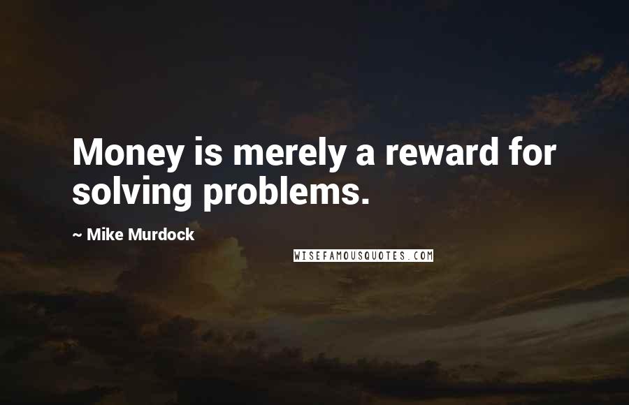 Mike Murdock Quotes: Money is merely a reward for solving problems.