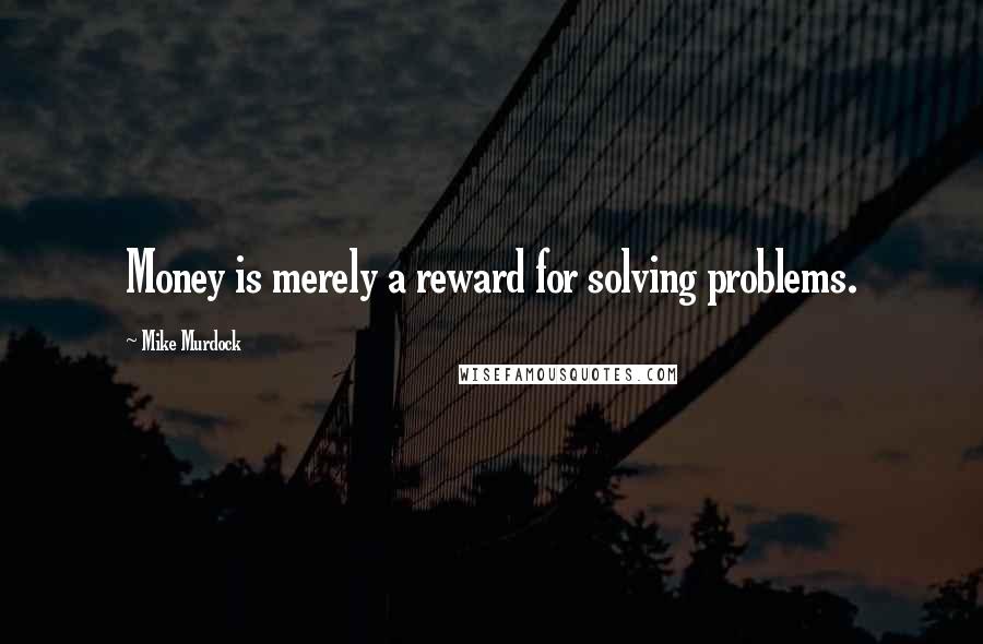 Mike Murdock Quotes: Money is merely a reward for solving problems.