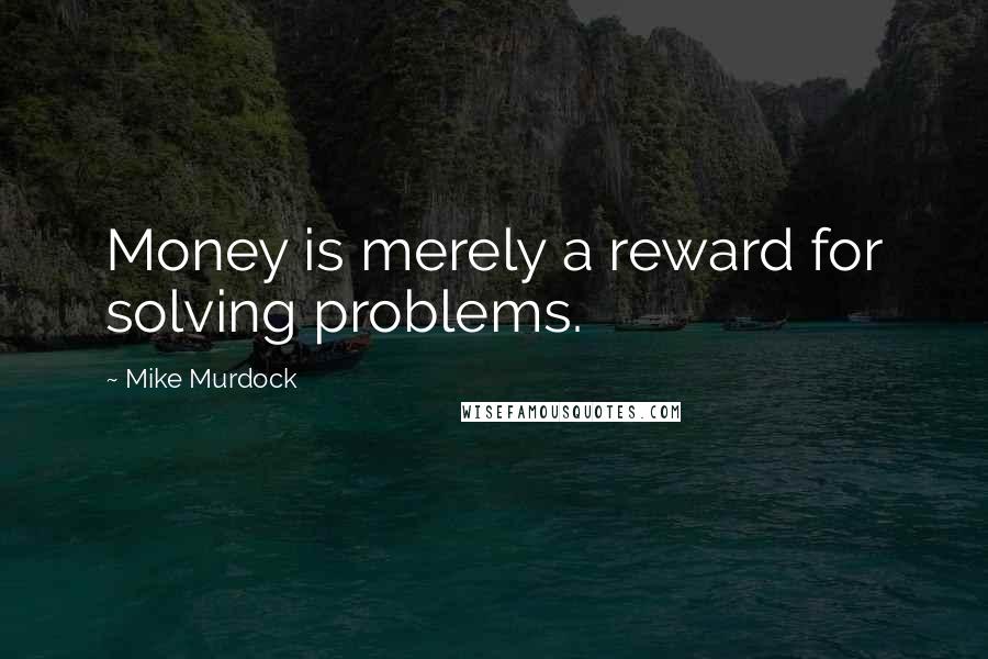 Mike Murdock Quotes: Money is merely a reward for solving problems.