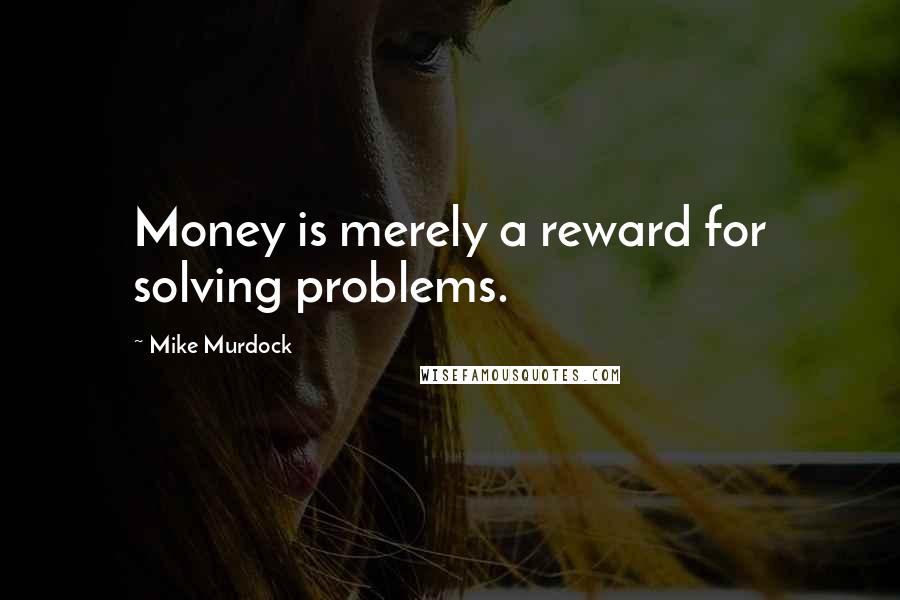 Mike Murdock Quotes: Money is merely a reward for solving problems.