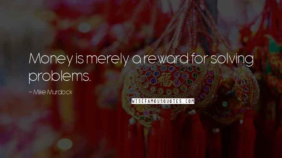 Mike Murdock Quotes: Money is merely a reward for solving problems.