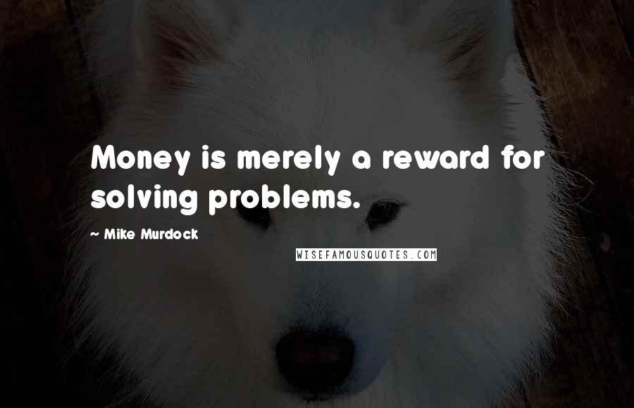 Mike Murdock Quotes: Money is merely a reward for solving problems.