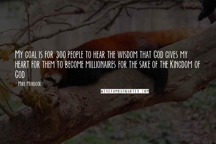 Mike Murdock Quotes: My goal is for 300 people to hear the wisdom that God gives my heart for them to become millionaires for the sake of the Kingdom of God