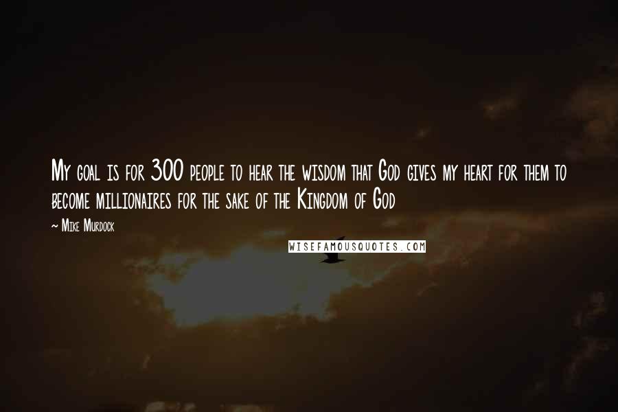 Mike Murdock Quotes: My goal is for 300 people to hear the wisdom that God gives my heart for them to become millionaires for the sake of the Kingdom of God