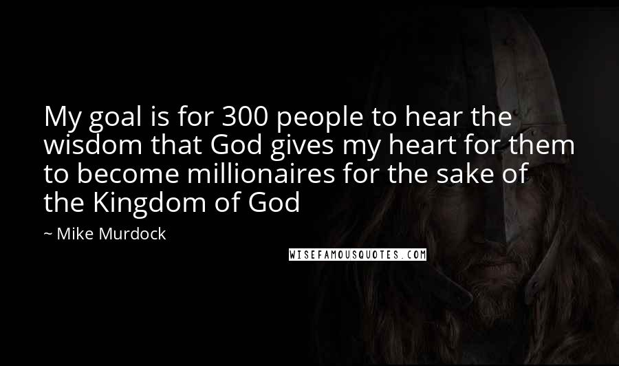 Mike Murdock Quotes: My goal is for 300 people to hear the wisdom that God gives my heart for them to become millionaires for the sake of the Kingdom of God