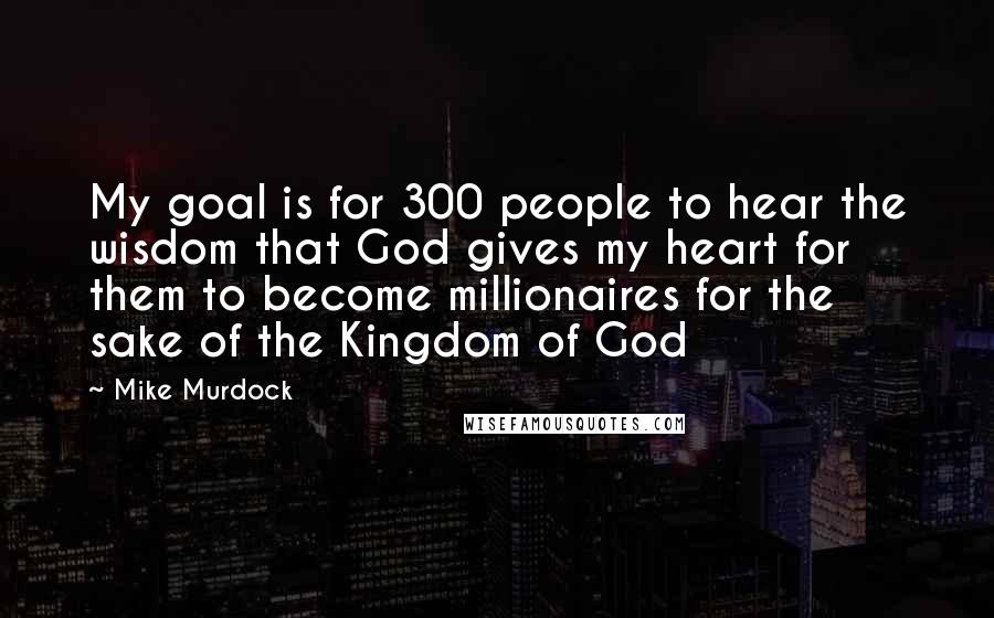 Mike Murdock Quotes: My goal is for 300 people to hear the wisdom that God gives my heart for them to become millionaires for the sake of the Kingdom of God