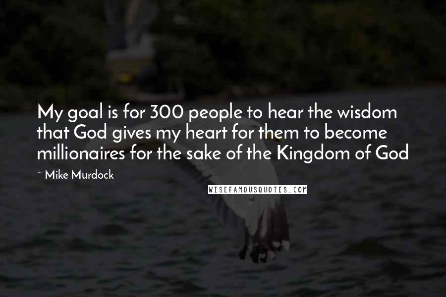 Mike Murdock Quotes: My goal is for 300 people to hear the wisdom that God gives my heart for them to become millionaires for the sake of the Kingdom of God