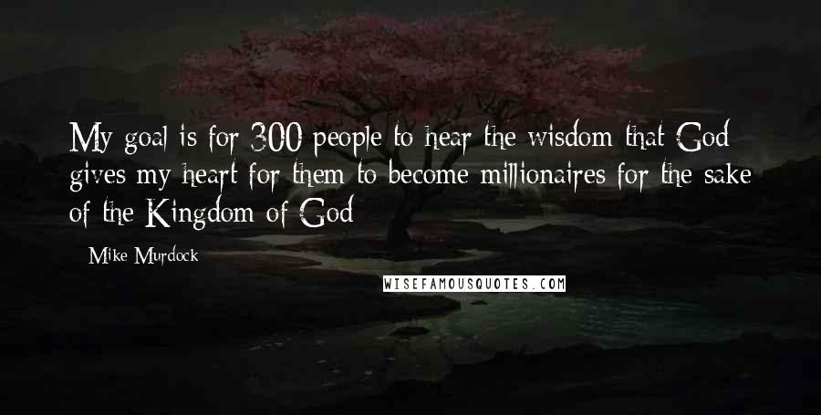 Mike Murdock Quotes: My goal is for 300 people to hear the wisdom that God gives my heart for them to become millionaires for the sake of the Kingdom of God