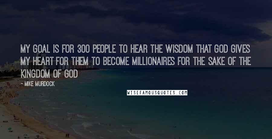 Mike Murdock Quotes: My goal is for 300 people to hear the wisdom that God gives my heart for them to become millionaires for the sake of the Kingdom of God