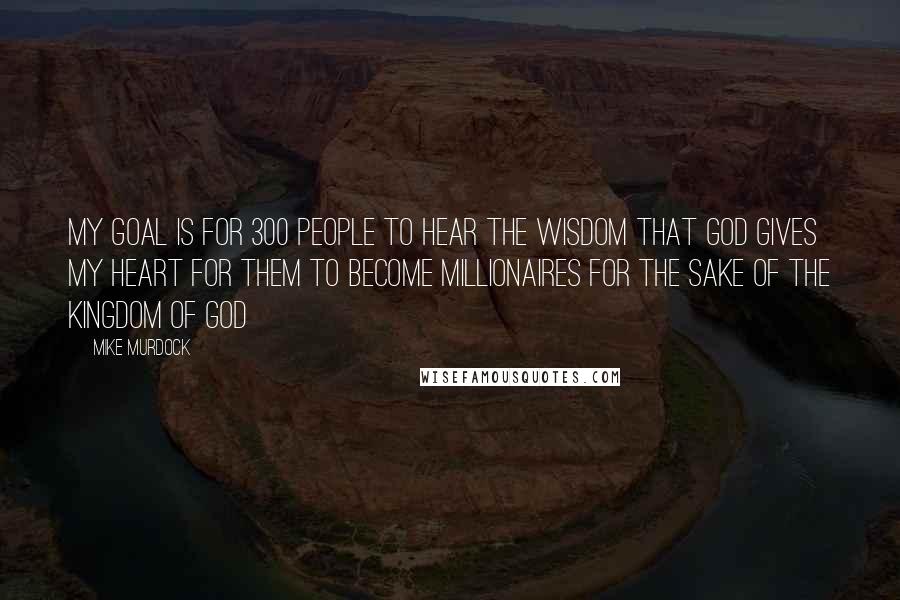 Mike Murdock Quotes: My goal is for 300 people to hear the wisdom that God gives my heart for them to become millionaires for the sake of the Kingdom of God