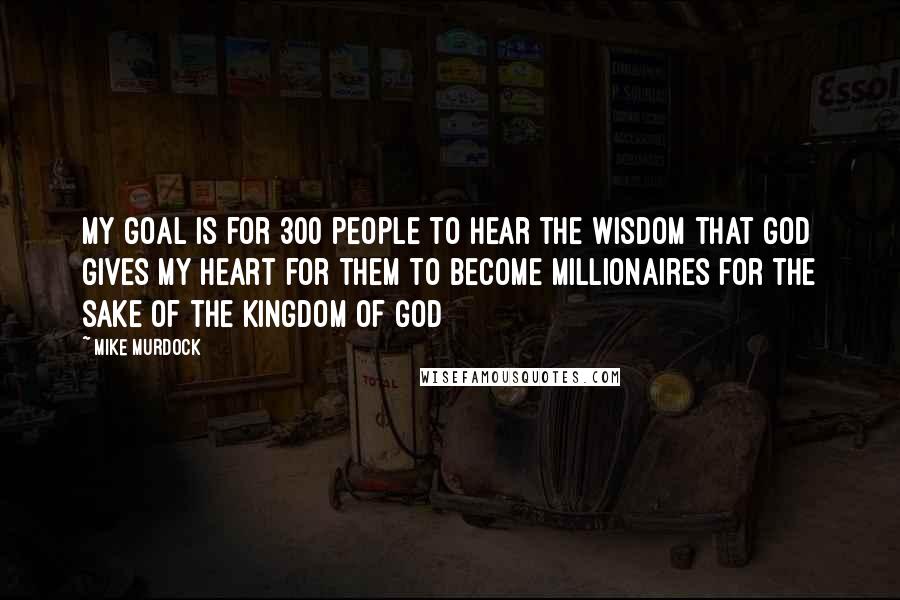 Mike Murdock Quotes: My goal is for 300 people to hear the wisdom that God gives my heart for them to become millionaires for the sake of the Kingdom of God