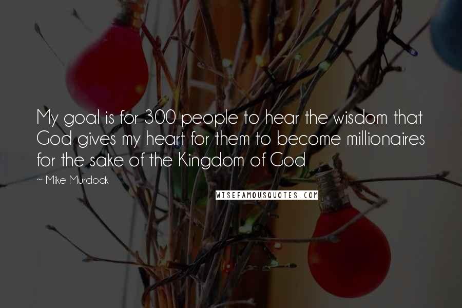 Mike Murdock Quotes: My goal is for 300 people to hear the wisdom that God gives my heart for them to become millionaires for the sake of the Kingdom of God