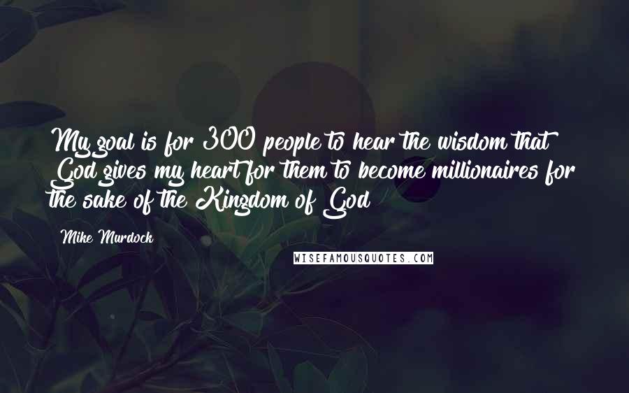 Mike Murdock Quotes: My goal is for 300 people to hear the wisdom that God gives my heart for them to become millionaires for the sake of the Kingdom of God