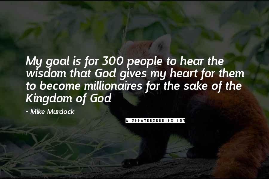 Mike Murdock Quotes: My goal is for 300 people to hear the wisdom that God gives my heart for them to become millionaires for the sake of the Kingdom of God