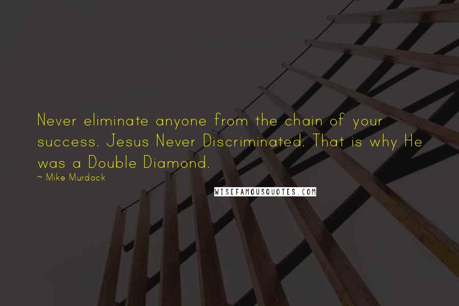 Mike Murdock Quotes: Never eliminate anyone from the chain of your success. Jesus Never Discriminated. That is why He was a Double Diamond.