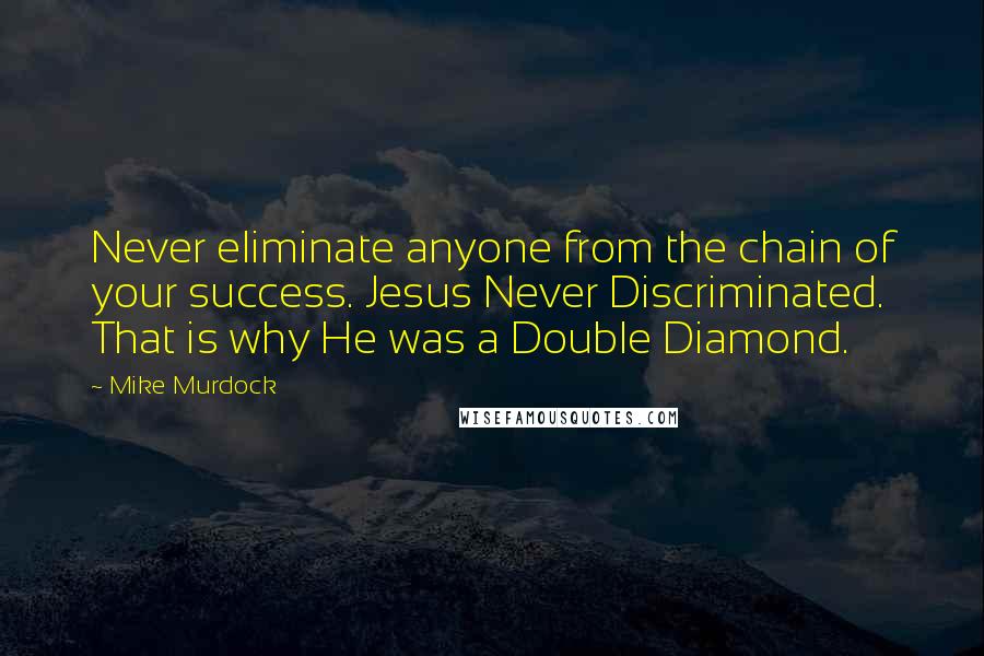 Mike Murdock Quotes: Never eliminate anyone from the chain of your success. Jesus Never Discriminated. That is why He was a Double Diamond.