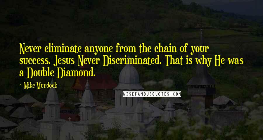Mike Murdock Quotes: Never eliminate anyone from the chain of your success. Jesus Never Discriminated. That is why He was a Double Diamond.