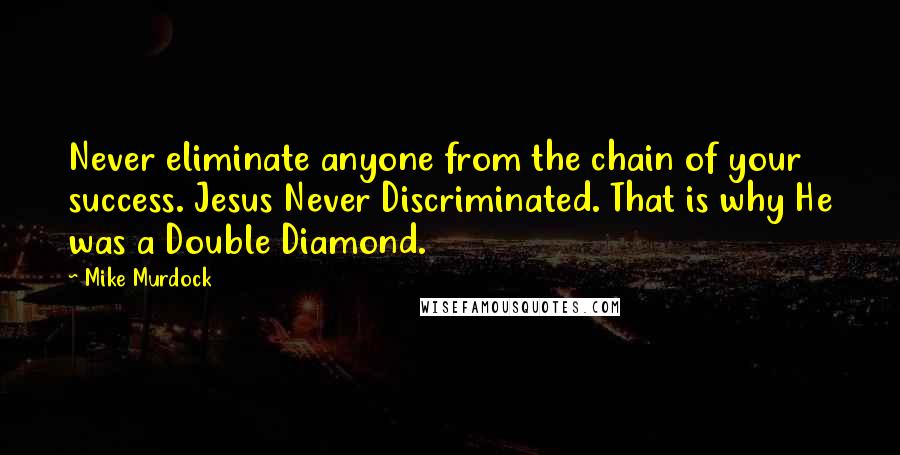 Mike Murdock Quotes: Never eliminate anyone from the chain of your success. Jesus Never Discriminated. That is why He was a Double Diamond.