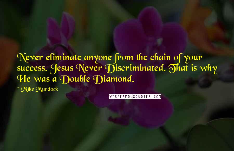 Mike Murdock Quotes: Never eliminate anyone from the chain of your success. Jesus Never Discriminated. That is why He was a Double Diamond.