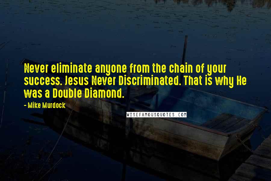 Mike Murdock Quotes: Never eliminate anyone from the chain of your success. Jesus Never Discriminated. That is why He was a Double Diamond.