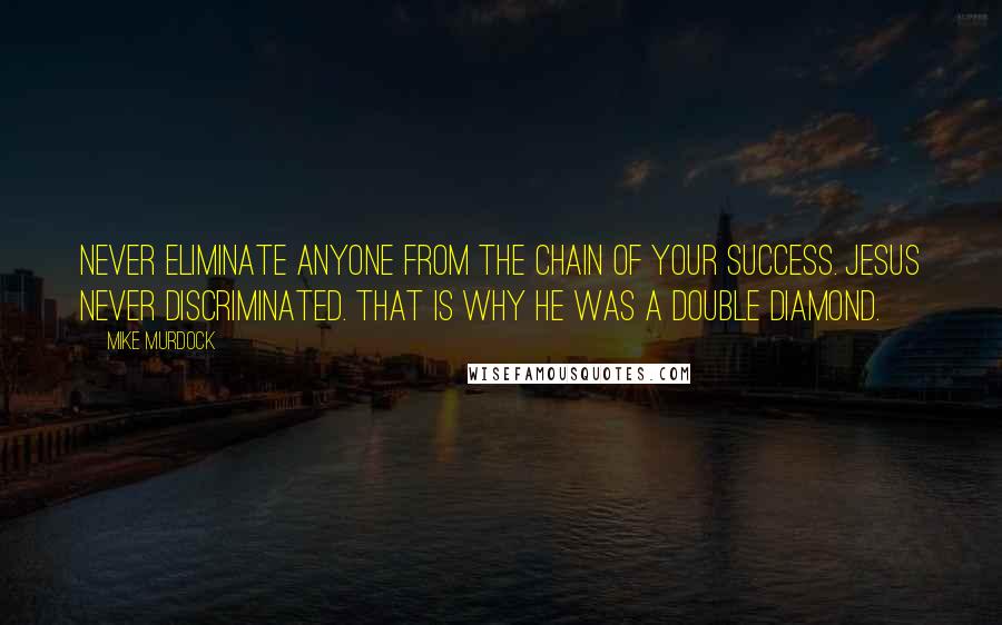 Mike Murdock Quotes: Never eliminate anyone from the chain of your success. Jesus Never Discriminated. That is why He was a Double Diamond.